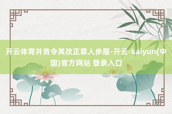 开云体育并责令其改正罪人步履-开云·kaiyun(中国)官方网站 登录入口