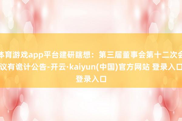体育游戏app平台建研瞎想：第三届董事会第十二次会议有诡计公告-开云·kaiyun(中国)官方网站 登录入口