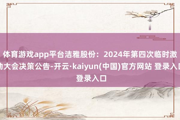 体育游戏app平台洁雅股份：2024年第四次临时激动大会决策公告-开云·kaiyun(中国)官方网站 登录入口