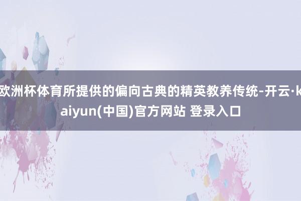 欧洲杯体育所提供的偏向古典的精英教养传统-开云·kaiyun(中国)官方网站 登录入口