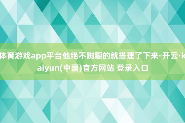 体育游戏app平台他绝不踟蹰的就搭理了下来-开云·kaiyun(中国)官方网站 登录入口