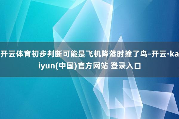 开云体育初步判断可能是飞机降落时撞了鸟-开云·kaiyun(中国)官方网站 登录入口