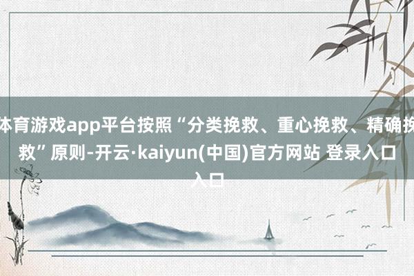 体育游戏app平台按照“分类挽救、重心挽救、精确挽救”原则-开云·kaiyun(中国)官方网站 登录入口