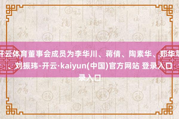 开云体育董事会成员为李华川、蒋倩、陶素华、郑华苹、刘振玮-开云·kaiyun(中国)官方网站 登录入口
