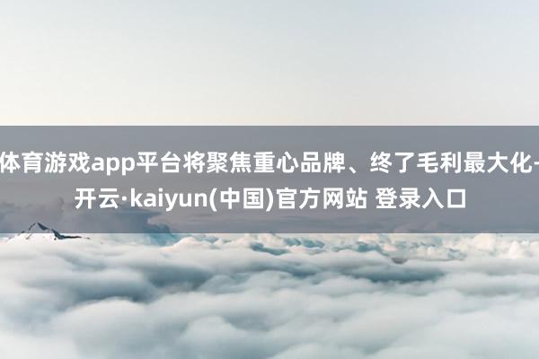 体育游戏app平台将聚焦重心品牌、终了毛利最大化-开云·kaiyun(中国)官方网站 登录入口