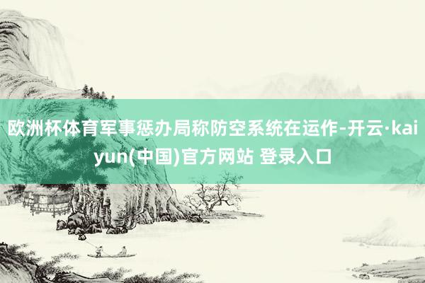 欧洲杯体育军事惩办局称防空系统在运作-开云·kaiyun(中国)官方网站 登录入口