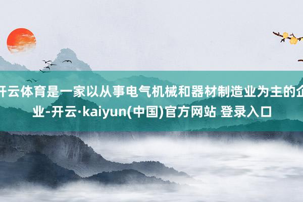 开云体育是一家以从事电气机械和器材制造业为主的企业-开云·kaiyun(中国)官方网站 登录入口