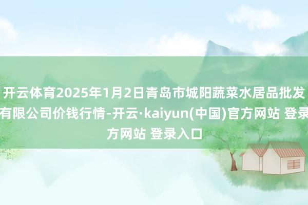 开云体育2025年1月2日青岛市城阳蔬菜水居品批发阛阓有限公司价钱行情-开云·kaiyun(中国)官方网站 登录入口