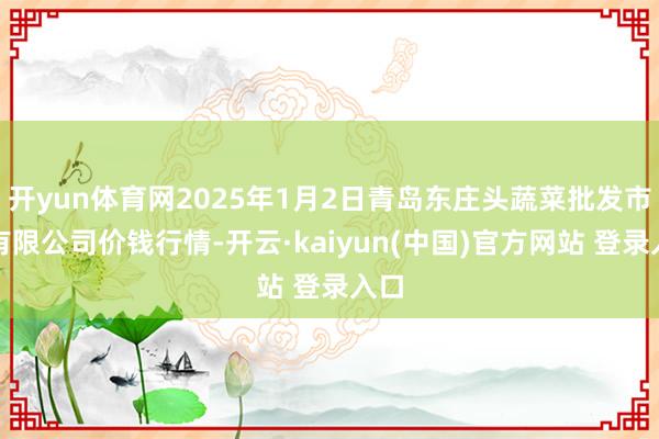 开yun体育网2025年1月2日青岛东庄头蔬菜批发市集有限公司价钱行情-开云·kaiyun(中国)官方网站 登录入口