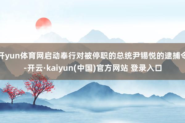开yun体育网启动奉行对被停职的总统尹锡悦的逮捕令-开云·kaiyun(中国)官方网站 登录入口