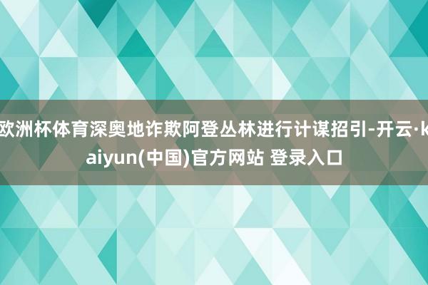 欧洲杯体育深奥地诈欺阿登丛林进行计谋招引-开云·kaiyun(中国)官方网站 登录入口