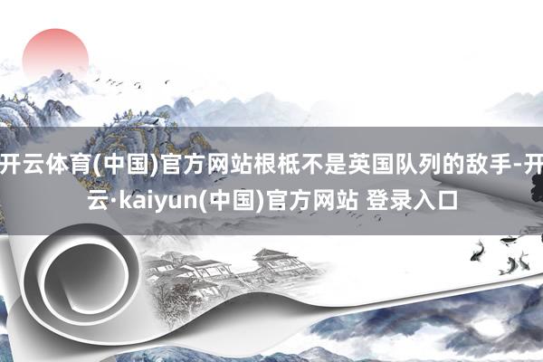 开云体育(中国)官方网站根柢不是英国队列的敌手-开云·kaiyun(中国)官方网站 登录入口