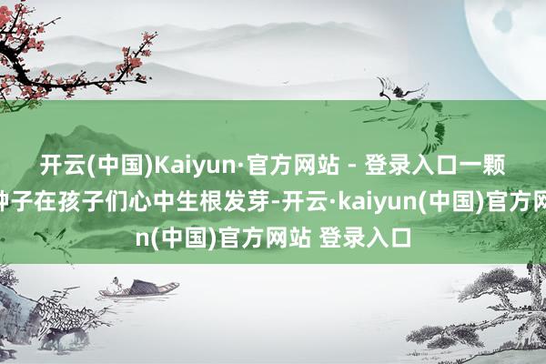 开云(中国)Kaiyun·官方网站 - 登录入口一颗颗梦念念的种子在孩子们心中生根发芽-开云·kaiyun(中国)官方网站 登录入口