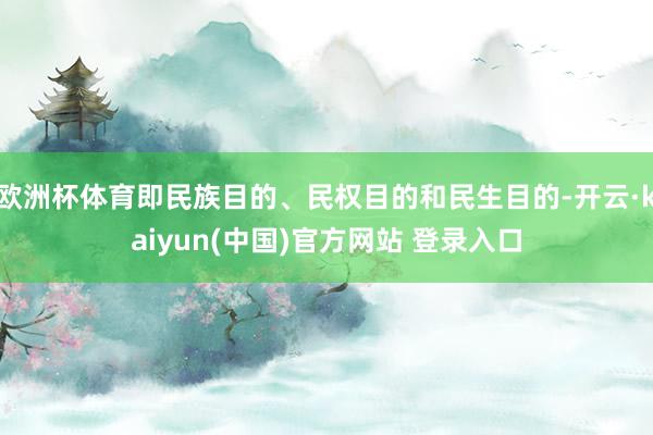欧洲杯体育即民族目的、民权目的和民生目的-开云·kaiyun(中国)官方网站 登录入口