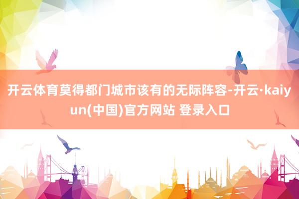 开云体育莫得都门城市该有的无际阵容-开云·kaiyun(中国)官方网站 登录入口