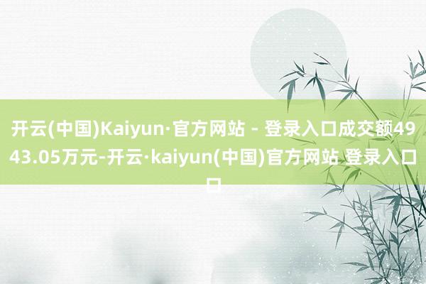 开云(中国)Kaiyun·官方网站 - 登录入口成交额4943.05万元-开云·kaiyun(中国)官方网站 登录入口