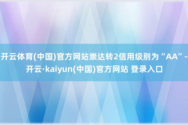 开云体育(中国)官方网站崇达转2信用级别为“AA”-开云·kaiyun(中国)官方网站 登录入口