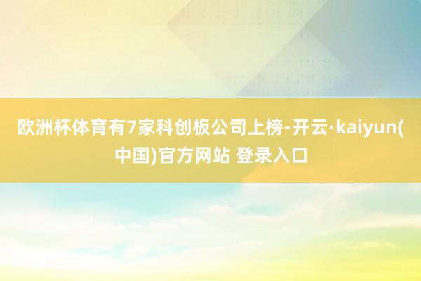 欧洲杯体育有7家科创板公司上榜-开云·kaiyun(中国)官方网站 登录入口