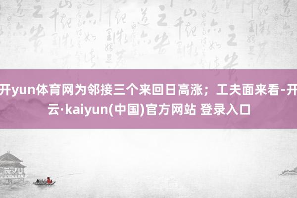 开yun体育网为邻接三个来回日高涨；工夫面来看-开云·kaiyun(中国)官方网站 登录入口