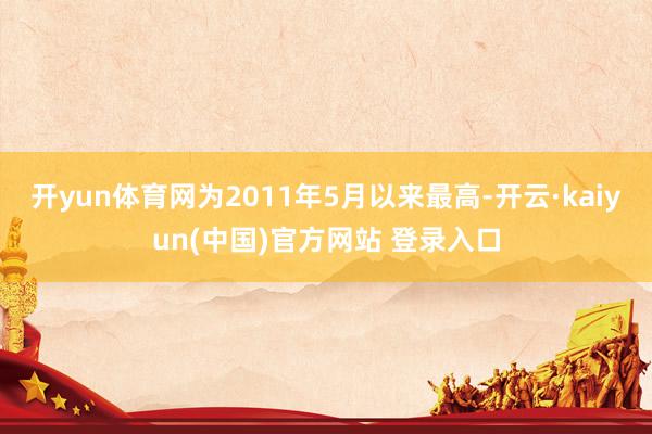 开yun体育网为2011年5月以来最高-开云·kaiyun(中国)官方网站 登录入口