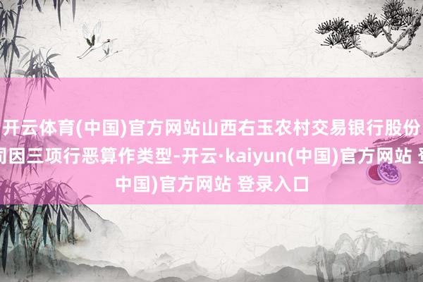 开云体育(中国)官方网站山西右玉农村交易银行股份有限公司因三项行恶算作类型-开云·kaiyun(中国)官方网站 登录入口
