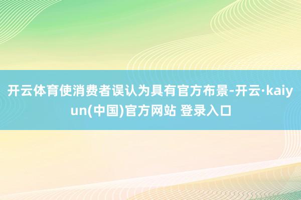 开云体育使消费者误认为具有官方布景-开云·kaiyun(中国)官方网站 登录入口