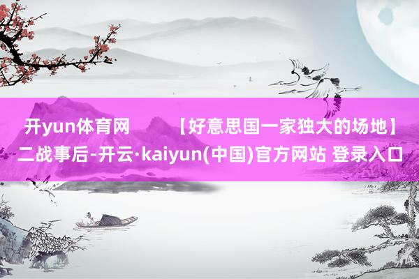 开yun体育网        【好意思国一家独大的场地】二战事后-开云·kaiyun(中国)官方网站 登录入口