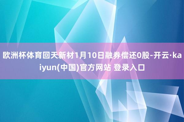 欧洲杯体育回天新材1月10日融券偿还0股-开云·kaiyun(中国)官方网站 登录入口