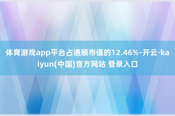 体育游戏app平台占通顺市值的12.46%-开云·kaiyun(中国)官方网站 登录入口