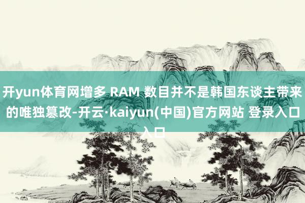 开yun体育网增多 RAM 数目并不是韩国东谈主带来的唯独篡改-开云·kaiyun(中国)官方网站 登录入口
