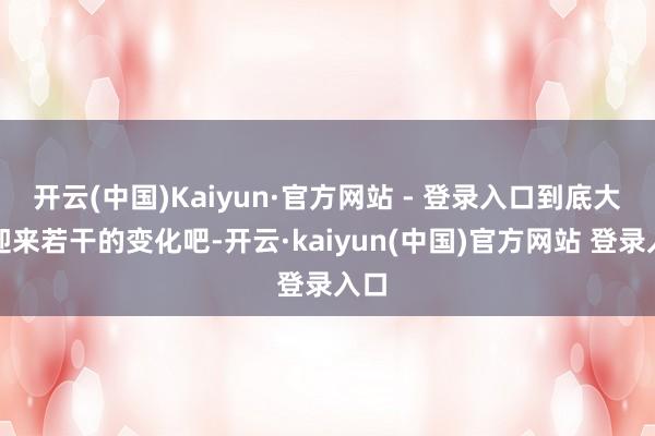 开云(中国)Kaiyun·官方网站 - 登录入口到底大概迎来若干的变化吧-开云·kaiyun(中国)官方网站 登录入口