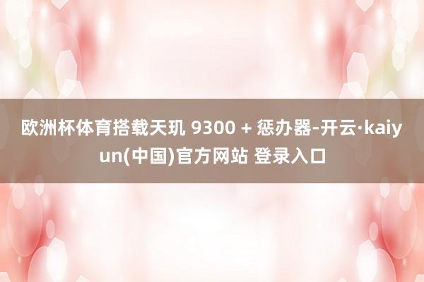 欧洲杯体育搭载天玑 9300 + 惩办器-开云·kaiyun(中国)官方网站 登录入口
