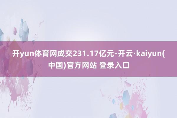 开yun体育网成交231.17亿元-开云·kaiyun(中国)官方网站 登录入口