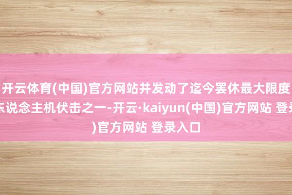 开云体育(中国)官方网站并发动了迄今罢休最大限度的无东说念主机伏击之一-开云·kaiyun(中国)官方网站 登录入口