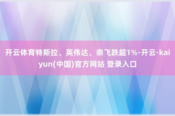 开云体育特斯拉、英伟达、奈飞跌超1%-开云·kaiyun(中国)官方网站 登录入口