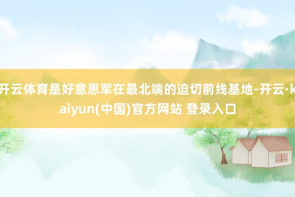 开云体育是好意思军在最北端的迫切前线基地-开云·kaiyun(中国)官方网站 登录入口
