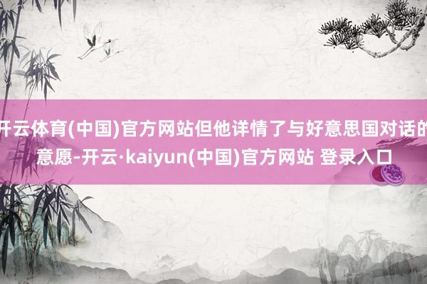 开云体育(中国)官方网站但他详情了与好意思国对话的意愿-开云·kaiyun(中国)官方网站 登录入口