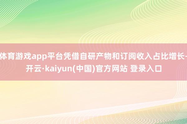 体育游戏app平台凭借自研产物和订阅收入占比增长-开云·kaiyun(中国)官方网站 登录入口