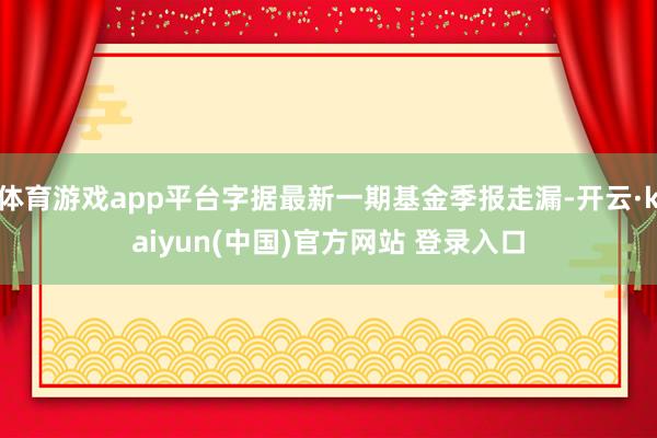 体育游戏app平台字据最新一期基金季报走漏-开云·kaiyun(中国)官方网站 登录入口