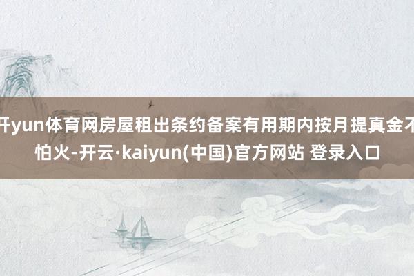开yun体育网房屋租出条约备案有用期内按月提真金不怕火-开云·kaiyun(中国)官方网站 登录入口