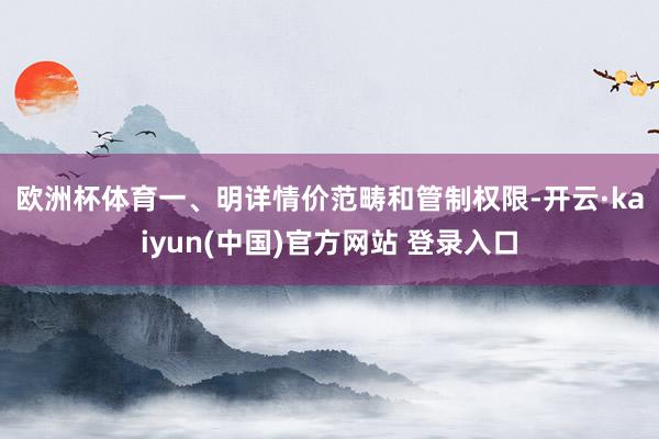 欧洲杯体育　　一、明详情价范畴和管制权限-开云·kaiyun(中国)官方网站 登录入口