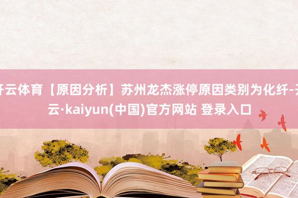 开云体育【原因分析】苏州龙杰涨停原因类别为化纤-开云·kaiyun(中国)官方网站 登录入口