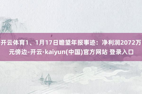 开云体育1、1月17日瞻望年报事迹：净利润2072万元傍边-开云·kaiyun(中国)官方网站 登录入口