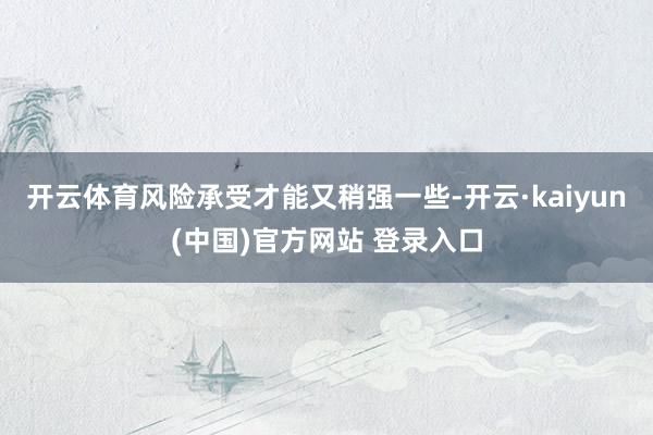 开云体育风险承受才能又稍强一些-开云·kaiyun(中国)官方网站 登录入口