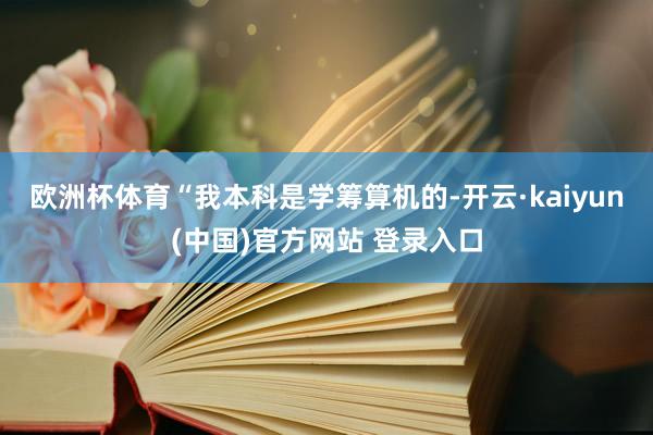 欧洲杯体育　　“我本科是学筹算机的-开云·kaiyun(中国)官方网站 登录入口