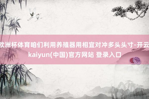 欧洲杯体育咱们利用养殖器用相宜对冲多头头寸-开云·kaiyun(中国)官方网站 登录入口
