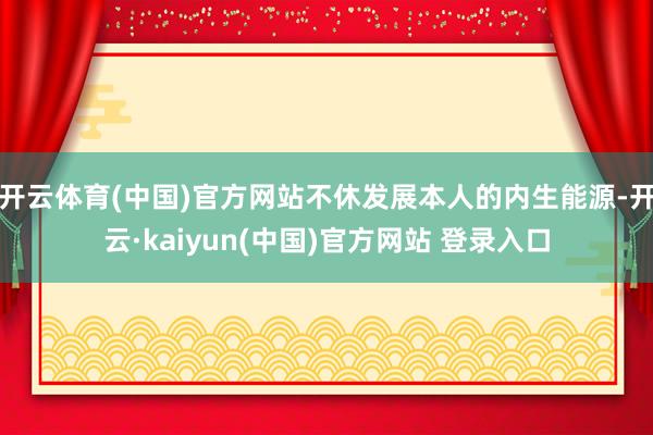 开云体育(中国)官方网站不休发展本人的内生能源-开云·kaiyun(中国)官方网站 登录入口