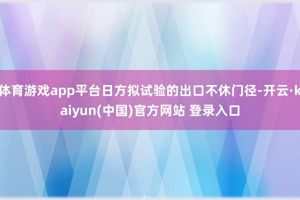 体育游戏app平台日方拟试验的出口不休门径-开云·kaiyun(中国)官方网站 登录入口