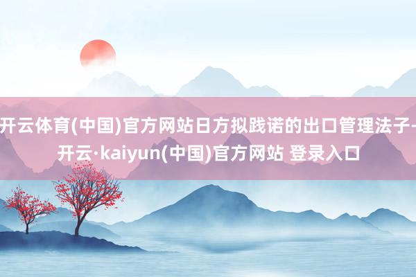 开云体育(中国)官方网站日方拟践诺的出口管理法子-开云·kaiyun(中国)官方网站 登录入口