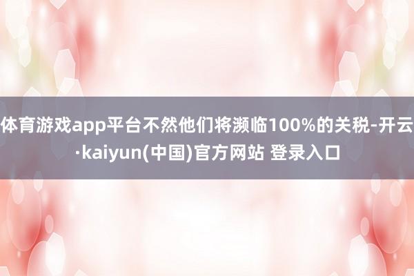 体育游戏app平台不然他们将濒临100%的关税-开云·kaiyun(中国)官方网站 登录入口